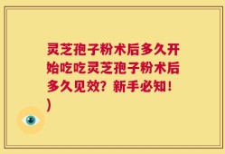 灵芝孢子粉术后多久开始吃吃灵芝孢子粉术后多久见效？新手必知！)