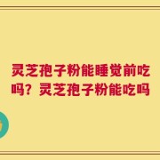 灵芝孢子粉能睡觉前吃吗？灵芝孢子粉能吃吗