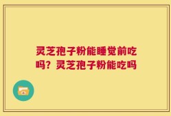 灵芝孢子粉能睡觉前吃吗？灵芝孢子粉能吃吗