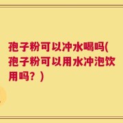 孢子粉可以冲水喝吗(孢子粉可以用水冲泡饮用吗？)