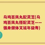 乌鸡百凤丸配灵芝(乌鸡百凤丸搭配灵芝——强身健体又延年益寿)