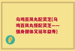 乌鸡百凤丸配灵芝(乌鸡百凤丸搭配灵芝——强身健体又延年益寿)