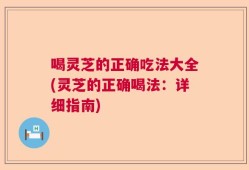 喝灵芝的正确吃法大全(灵芝的正确喝法：详细指南)