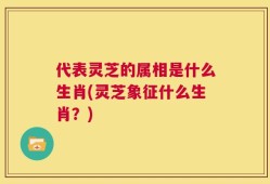 代表灵芝的属相是什么生肖(灵芝象征什么生肖？)