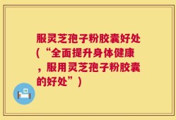 服灵芝孢子粉胶囊好处(“全面提升身体健康，服用灵芝孢子粉胶囊的好处”)