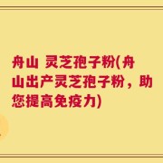 舟山 灵芝孢子粉(舟山出产灵芝孢子粉，助您提高免疫力)