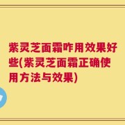 紫灵芝面霜咋用效果好些(紫灵芝面霜正确使用方法与效果)