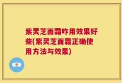 紫灵芝面霜咋用效果好些(紫灵芝面霜正确使用方法与效果)