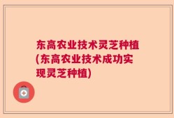 东高农业技术灵芝种植(东高农业技术成功实现灵芝种植)