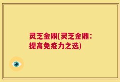 灵芝金鼎(灵芝金鼎：提高免疫力之选)