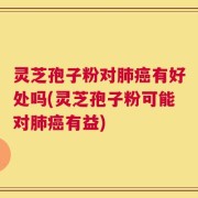 灵芝孢子粉对肺癌有好处吗(灵芝孢子粉可能对肺癌有益)