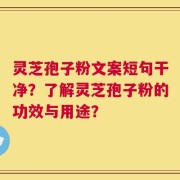 灵芝孢子粉文案短句干净？了解灵芝孢子粉的功效与用途？
