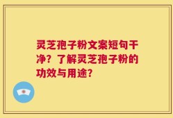 灵芝孢子粉文案短句干净？了解灵芝孢子粉的功效与用途？
