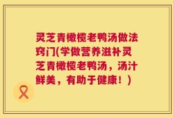 灵芝青橄榄老鸭汤做法窍门(学做营养滋补灵芝青橄榄老鸭汤，汤汁鲜美，有助于健康！)