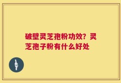 破壁灵芝孢粉功效？灵芝孢子粉有什么好处