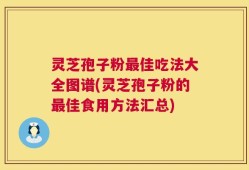 灵芝孢子粉最佳吃法大全图谱(灵芝孢子粉的最佳食用方法汇总)