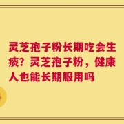 灵芝孢子粉长期吃会生痰？灵芝孢子粉，健康人也能长期服用吗