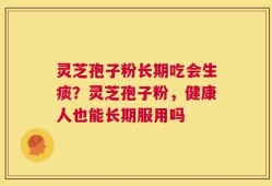 灵芝孢子粉长期吃会生痰？灵芝孢子粉，健康人也能长期服用吗