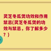 灵芝冬瓜煲功效和作用禁忌(灵芝冬瓜煲的功效与禁忌，你了解多少？)