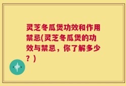 灵芝冬瓜煲功效和作用禁忌(灵芝冬瓜煲的功效与禁忌，你了解多少？)