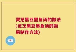 灵芝黑豆墨鱼汤的做法(灵芝黑豆墨鱼汤的简易制作方法)