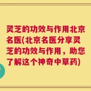 灵芝的功效与作用北京名医(北京名医分享灵芝的功效与作用，助您了解这个神奇中草药)