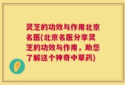灵芝的功效与作用北京名医(北京名医分享灵芝的功效与作用，助您了解这个神奇中草药)