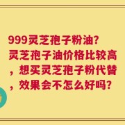 999灵芝孢子粉油？灵芝孢子油价格比较高，想买灵芝孢子粉代替，效果会不怎么好吗？
