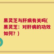 黑灵芝与肝病有关吗(黑灵芝：对肝病的功效如何？)