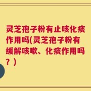灵芝孢子粉有止咳化痰作用吗(灵芝孢子粉有缓解咳嗽、化痰作用吗？)