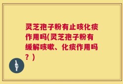 灵芝孢子粉有止咳化痰作用吗(灵芝孢子粉有缓解咳嗽、化痰作用吗？)