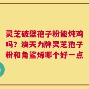灵芝破壁孢子粉能炖鸡吗？澳天力牌灵芝孢子粉和角鲨烯哪个好一点