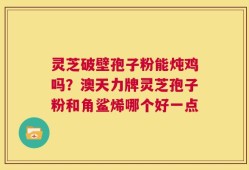 灵芝破壁孢子粉能炖鸡吗？澳天力牌灵芝孢子粉和角鲨烯哪个好一点