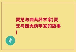 灵芝与四大药学家(灵芝与四大药学家的故事)