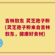 吉林敖东 灵芝孢子粉(灵芝孢子粉来自吉林敖东，健康好食材)