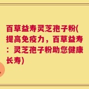 百草益寿灵芝孢子粉(提高免疫力，百草益寿：灵芝孢子粉助您健康长寿)