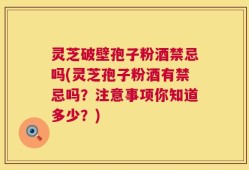 灵芝破壁孢子粉酒禁忌吗(灵芝孢子粉酒有禁忌吗？注意事项你知道多少？)