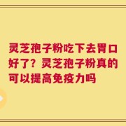灵芝孢子粉吃下去胃口好了？灵芝孢子粉真的可以提高免疫力吗