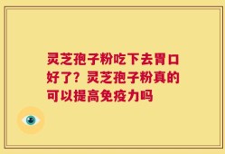 灵芝孢子粉吃下去胃口好了？灵芝孢子粉真的可以提高免疫力吗