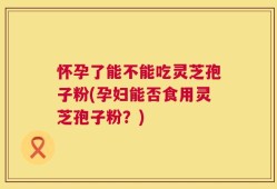 怀孕了能不能吃灵芝孢子粉(孕妇能否食用灵芝孢子粉？)