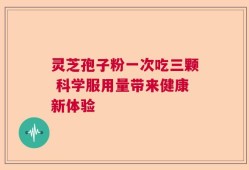 灵芝孢子粉一次吃三颗 科学服用量带来健康新体验
