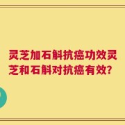 灵芝加石斛抗癌功效灵芝和石斛对抗癌有效？