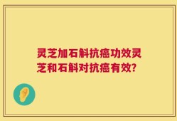 灵芝加石斛抗癌功效灵芝和石斛对抗癌有效？