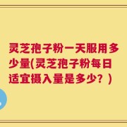 灵芝孢子粉一天服用多少量(灵芝孢子粉每日适宜摄入量是多少？)