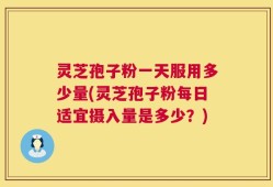 灵芝孢子粉一天服用多少量(灵芝孢子粉每日适宜摄入量是多少？)