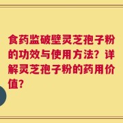 食药监破壁灵芝孢子粉的功效与使用方法？详解灵芝孢子粉的药用价值？