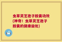 虫草灵芝孢子胶囊功效(神奇！虫草灵芝孢子胶囊的健康益处)