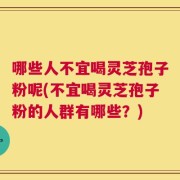 哪些人不宜喝灵芝孢子粉呢(不宜喝灵芝孢子粉的人群有哪些？)