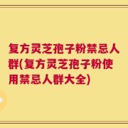 复方灵芝孢子粉禁忌人群(复方灵芝孢子粉使用禁忌人群大全)