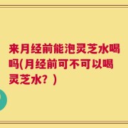 来月经前能泡灵芝水喝吗(月经前可不可以喝灵芝水？)